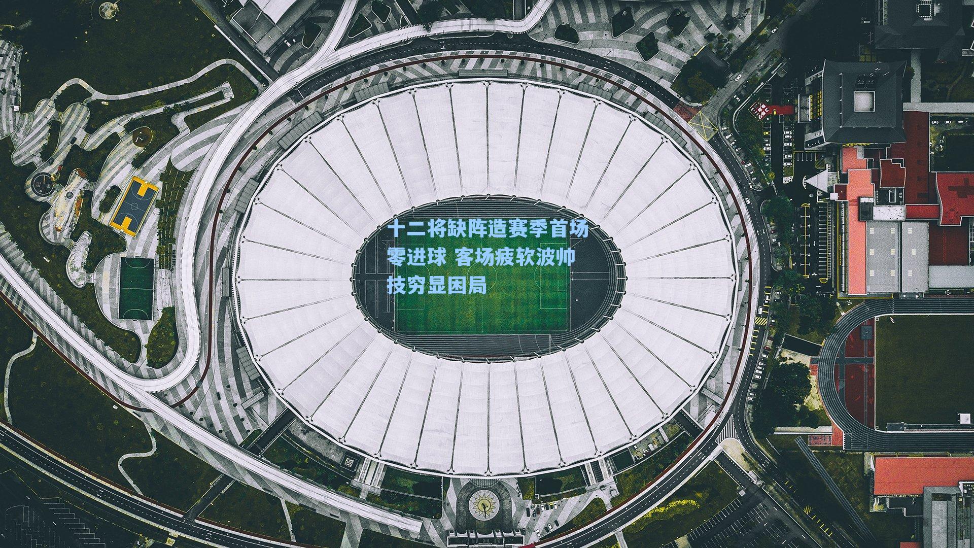 十二将缺阵造赛季首场零进球 客场疲软波帅技穷显困局