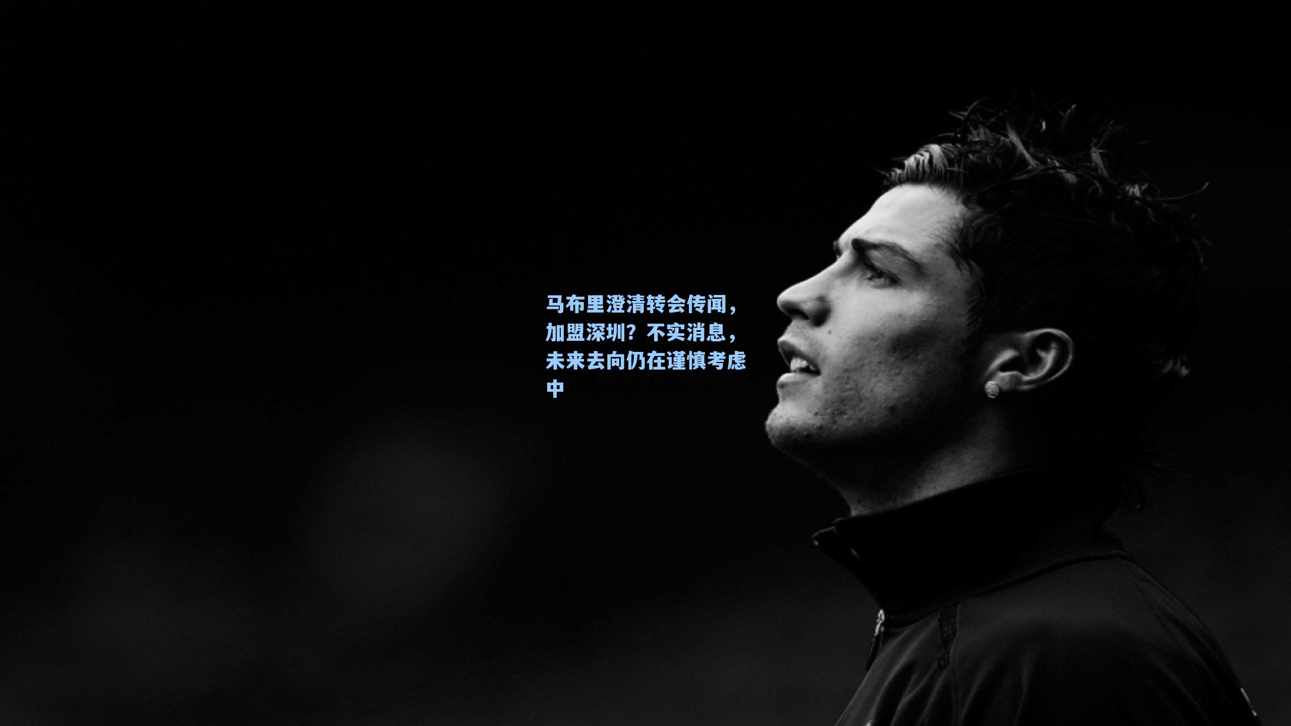 马布里澄清转会传闻，加盟深圳？不实消息，未来去向仍在谨慎考虑中