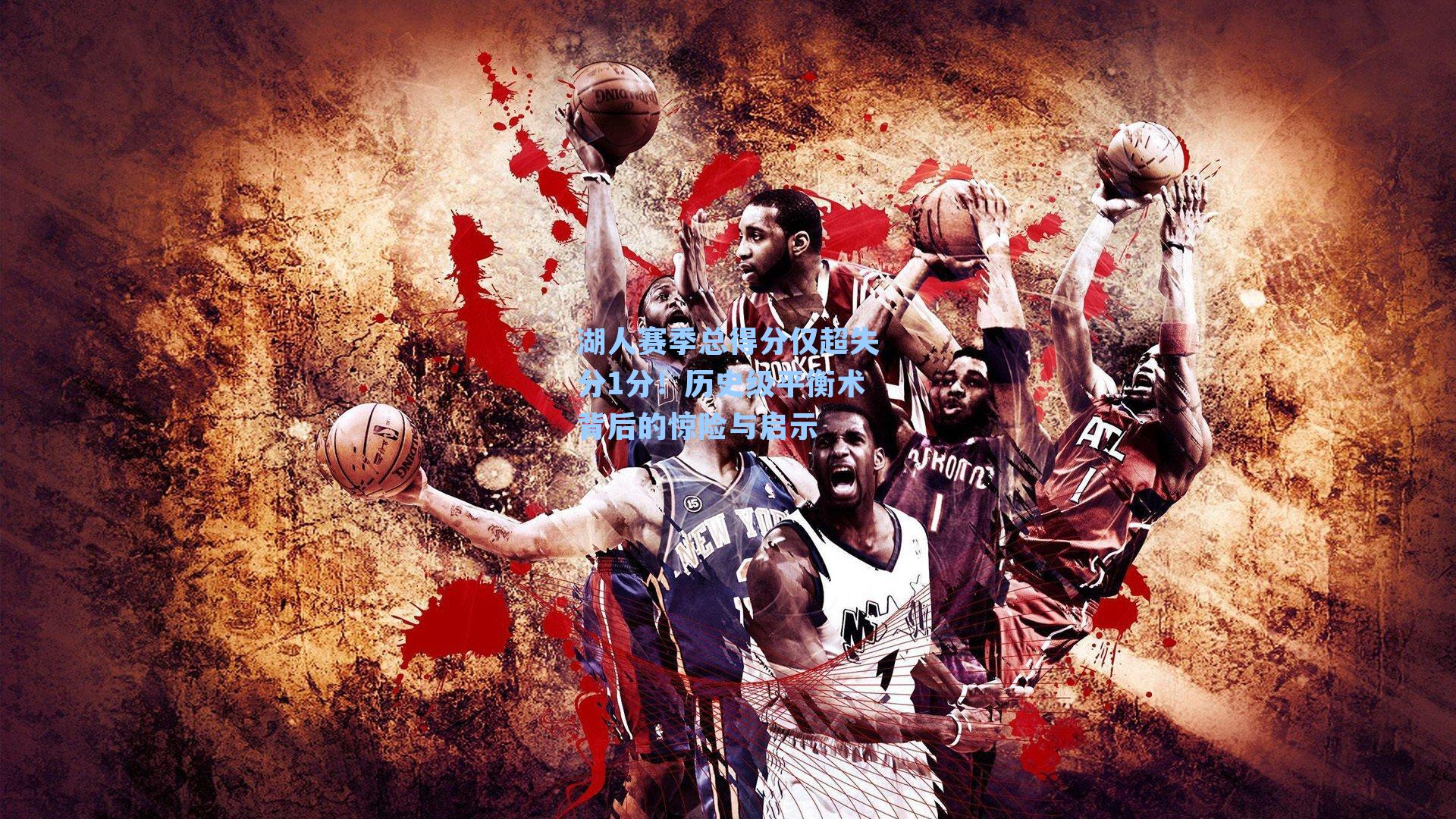 湖人赛季总得分仅超失分1分！历史级平衡术背后的惊险与启示